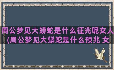 周公梦见大蟒蛇是什么征兆呢女人(周公梦见大蟒蛇是什么预兆 女性解梦)